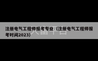 注册电气工程师报考专业（注册电气工程师报考时间2023）