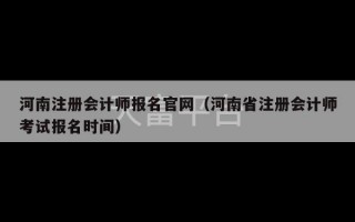 河南注册会计师报名官网（河南省注册会计师考试报名时间）