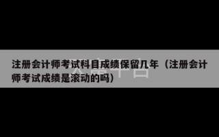 注册会计师考试科目成绩保留几年（注册会计师考试成绩是滚动的吗）