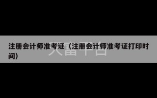 注册会计师准考证（注册会计师准考证打印时间）