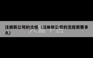 注册新公司的流程（注册新公司的流程需要多久）