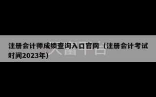 注册会计师成绩查询入口官网（注册会计考试时间2023年）