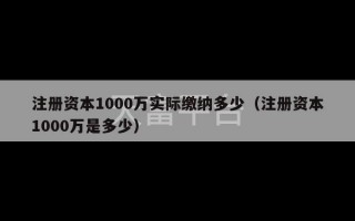 注册资本1000万实际缴纳多少（注册资本1000万是多少）