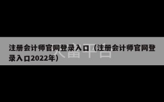 注册会计师官网登录入口（注册会计师官网登录入口2022年）