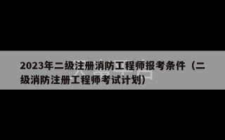 2023年二级注册消防工程师报考条件（二级消防注册工程师考试计划）