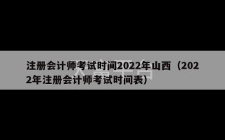 注册会计师考试时间2022年山西（2022年注册会计师考试时间表）