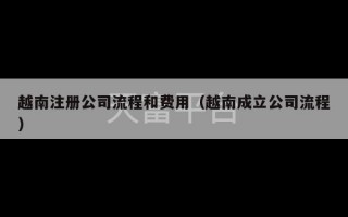 越南注册公司流程和费用（越南成立公司流程）