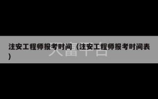 注安工程师报考时间（注安工程师报考时间表）