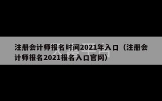 注册会计师报名时间2021年入口（注册会计师报名2021报名入口官网）