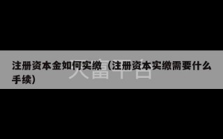 注册资本金如何实缴（注册资本实缴需要什么手续）