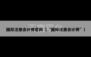 国际注册会计师官网（“国际注册会计师”）