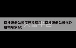 南沙注册公司流程和费用（南沙注册公司代办机构哪家好）