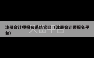 注册会计师报名系统官网（注册会计师报名平台）