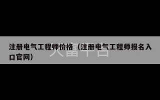 注册电气工程师价格（注册电气工程师报名入口官网）