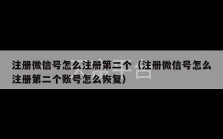 注册微信号怎么注册第二个（注册微信号怎么注册第二个账号怎么恢复）