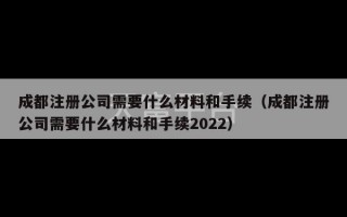 成都注册公司需要什么材料和手续（成都注册公司需要什么材料和手续2022）