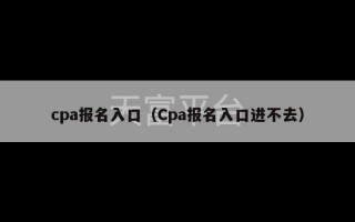 cpa报名入口（Cpa报名入口进不去）