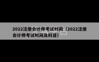 2022注册会计师考试时间（2022注册会计师考试时间及科目）