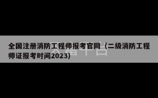 全国注册消防工程师报考官网（二级消防工程师证报考时间2023）