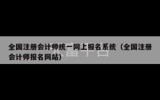 全国注册会计师统一网上报名系统（全国注册会计师报名网站）