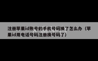 注册苹果id账号的手机号码换了怎么办（苹果id用电话号码注册换号码了）