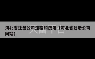 河北省注册公司流程和费用（河北省注册公司网站）