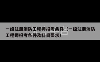 一级注册消防工程师报考条件（一级注册消防工程师报考条件及科目要求）