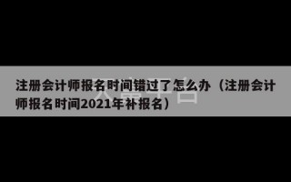 注册会计师报名时间错过了怎么办（注册会计师报名时间2021年补报名）