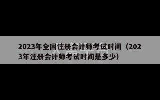 2023年全国注册会计师考试时间（2023年注册会计师考试时间是多少）