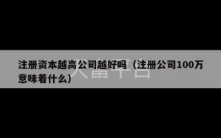 注册资本越高公司越好吗（注册公司100万意味着什么）