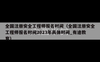 全国注册安全工程师报名时间（全国注册安全工程师报名时间2023年具体时间_有途教育）