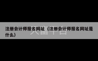 注册会计师报名网址（注册会计师报名网址是什么）