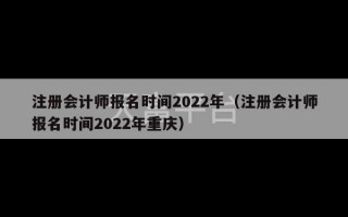 注册会计师报名时间2022年（注册会计师报名时间2022年重庆）