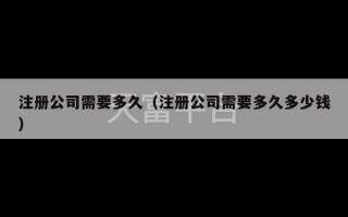 注册公司需要多久（注册公司需要多久多少钱）