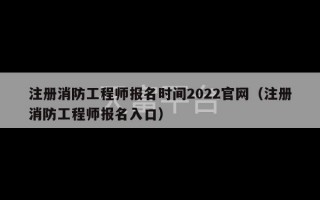 注册消防工程师报名时间2022官网（注册消防工程师报名入口）