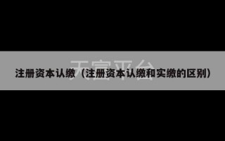 注册资本认缴（注册资本认缴和实缴的区别）