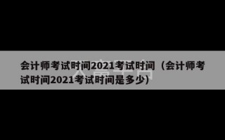 会计师考试时间2021考试时间（会计师考试时间2021考试时间是多少）