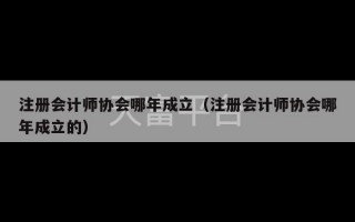 注册会计师协会哪年成立（注册会计师协会哪年成立的）