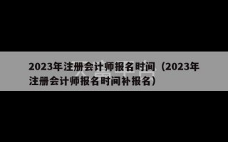 2023年注册会计师报名时间（2023年注册会计师报名时间补报名）