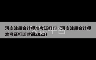 河南注册会计师准考证打印（河南注册会计师准考证打印时间2021）