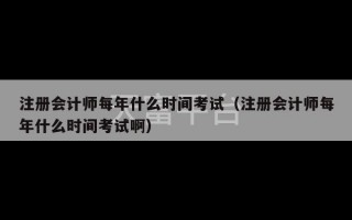 注册会计师每年什么时间考试（注册会计师每年什么时间考试啊）