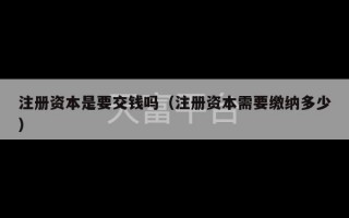 注册资本是要交钱吗（注册资本需要缴纳多少）