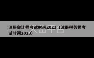 注册会计师考试时间2023（注册税务师考试时间2023）