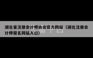 湖北省注册会计师协会官方网站（湖北注册会计师报名网站入口）