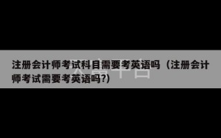 注册会计师考试科目需要考英语吗（注册会计师考试需要考英语吗?）