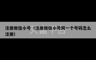 注册微信小号（注册微信小号同一个号码怎么注册）