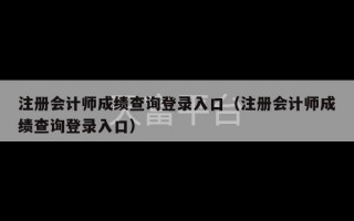 注册会计师成绩查询登录入口（注册会计师成绩查询登录入口）