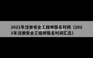 2021年注册安全工程师报名时间（2021年注册安全工程师报名时间汇总）
