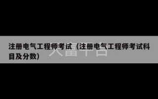 注册电气工程师考试（注册电气工程师考试科目及分数）