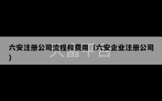 六安注册公司流程和费用（六安企业注册公司）